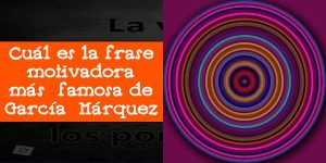 Cuál es la frase motivadora más famosa de García Márquez