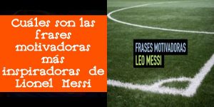 Cuáles son las frases motivadoras más inspiradoras de Lionel Messi