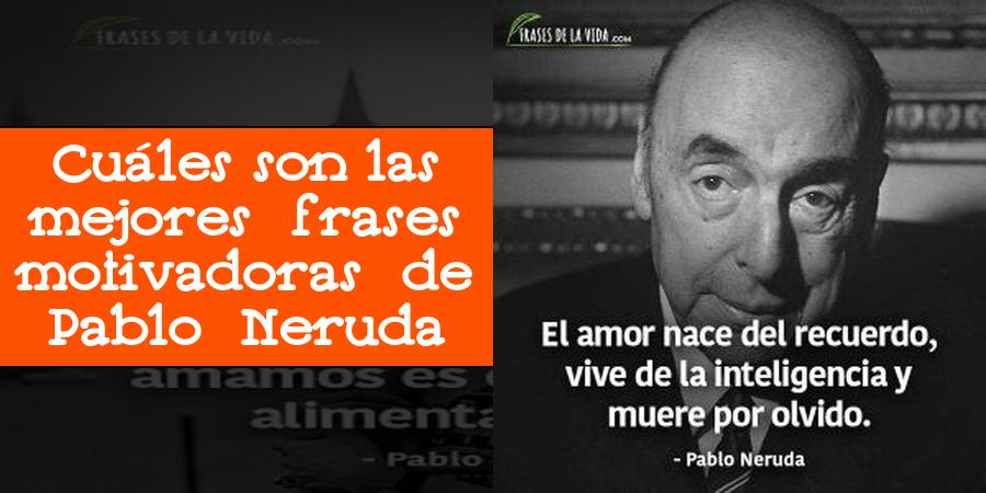 Cuáles son las mejores frases motivadoras de Pablo Neruda